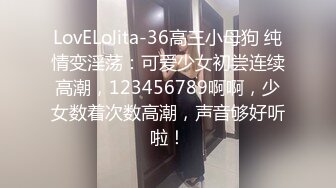 LovELolita-36高三小母狗 纯情变淫荡：可爱少女初尝连续高潮，123456789啊啊，少女数着次数高潮，声音够好听啦！