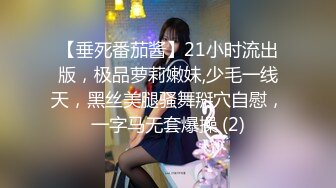 【垂死番茄酱】21小时流出版，极品萝莉嫩妹,少毛一线天，黑丝美腿骚舞掰穴自慰，一字马无套爆操 (2)