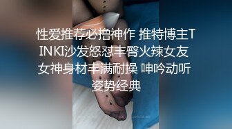 性爱推荐必撸神作 推特博主TINKI沙发怒怼丰臀火辣女友 女神身材丰满耐操 呻吟动听 姿势经典