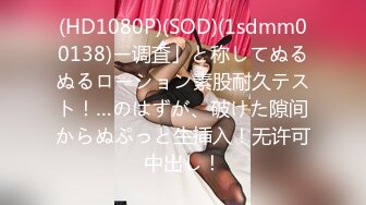 (HD1080P)(SOD)(1sdmm00138)ー调査」と称してぬるぬるローション素股耐久テスト！…のはずが、破けた隙间からぬぷっと生挿入！无许可中出し！