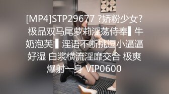 [MP4]STP29677 ?娇粉少女? 极品双马尾萝莉淫荡侍奉▌牛奶泡芙 ▌淫语不断挑逗小逼逼好湿 白浆横流淫靡交合 极爽爆射一身 VIP0600