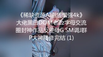 《稀缺资源AI画质增强4k》大佬黑白DOM老Zz字母交流圈封神作品反差母G SM调J群P大神精修完结 (1)