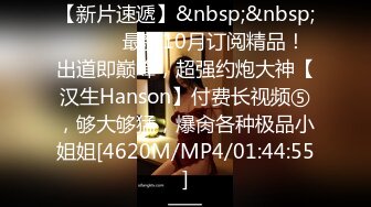 【新片速遞】&nbsp;&nbsp;⚫️⚫️最新10月订阅精品！出道即巅峰，超强约炮大神【汉生Hanson】付费长视频⑤，够大够猛，爆肏各种极品小姐姐[4620M/MP4/01:44:55]