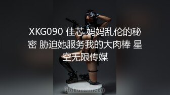 XKG090 佳芯 妈妈乱伦的秘密 胁迫她服务我的大肉棒 星空无限传媒