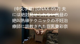 (中文字幕) [GNAX-057] 夫には絶対見せられない白昼の絶叫熟練テクニックの不妊治療師に調教された巨乳妻彩奈リナ