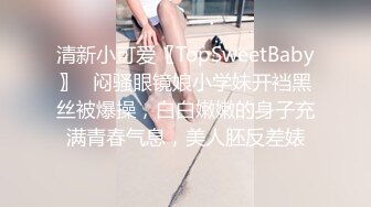 清新小可爱〖TopSweetBaby〗✿闷骚眼镜娘小学妹开裆黑丝被爆操，白白嫩嫩的身子充满青春气息，美人胚反差婊