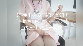 【下集】搓澡工新出,给退伍兵哥撸管口交,看小哥不反感,直接坐上去,连干两次