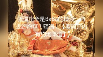 骚逼里全是BaBa的精液，再去约炮啊！骚逼！【看简介内有约炮渠道】