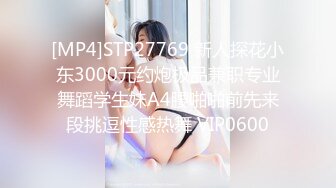 [MP4]STP27769 新人探花小东3000元约炮极品兼职专业舞蹈学生妹A4腰啪啪前先来段挑逗性感热舞 VIP0600