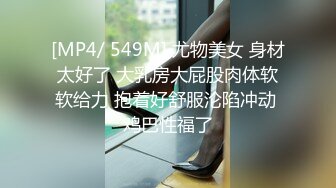 [MP4/ 549M] 尤物美女 身材太好了 大乳房大屁股肉体软软给力 抱着好舒服沦陷冲动 鸡巴性福了