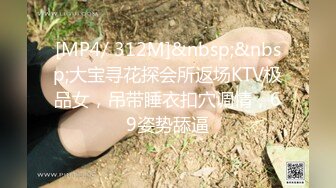 [MP4/ 312M]&nbsp;&nbsp;大宝寻花探会所返场KTV极品女，吊带睡衣扣穴调情，69姿势舔逼