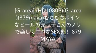 [G-area] (HD1080P)(G-area)(879maya)むちむちボインなビールの売り子さんのノリで楽しくエロなSEXを！ 879MAYA