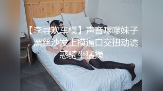 【李寻欢车模】声音嗲嗲妹子，黑丝沙发上摸逼口交扭动诱惑骑坐猛操