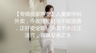 【专搞良家熟女】人妻家中叫外卖，今夜独处时光不能浪费，正好安全期，无套干水汪汪淫穴，共享交合之乐