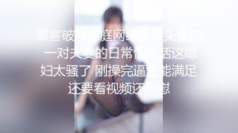 黑客破解家庭网络摄像头偷拍 一对夫妻的日常性生活这媳妇太骚了 刚操完逼没能满足还要看视频还自慰