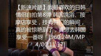 【新速片遞】我最喜欢的日韩情侣自拍第8弹 韩国洗浴、按摩店享受，技师开门的瞬间，真的被惊艳到了，真想去韩国享受一番呀！[960.24M/MP4/00:11:37]