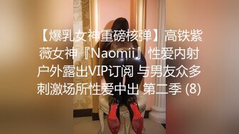 【爆乳女神重磅核弹】高铁紫薇女神『Naomii』性爱内射户外露出VIP订阅 与男友众多刺激场所性爱中出 第二季 (8)