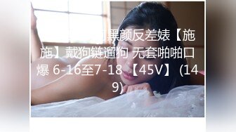 源码自录 阿黑颜反差婊【施施】戴狗链遛狗 无套啪啪口爆 6-16至7-18 【45V】 (149)