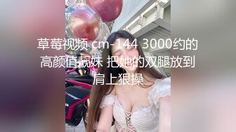 草莓视频 cm-144 3000约的高颜值靓妹 把她的双腿放到肩上狠操