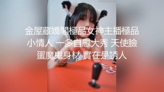 金屋藏嬌閣極品女神主播極品小情人 一多自慰大秀 天使臉蛋魔鬼身材 實在是誘人