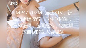 [MP4/ 702M] 淫乱KTV，新疆小姐姐灌醉，卫生间啪啪，户外艳舞，包间抠穴，彻底解放自我的女人真淫荡