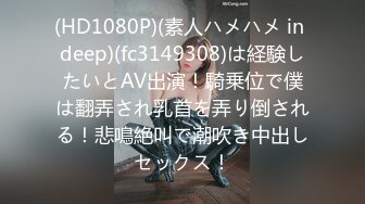 (HD1080P)(素人ハメハメ in deep)(fc3149308)は経験したいとAV出演！騎乗位で僕は翻弄され乳首を弄り倒される！悲鳴絶叫で潮吹き中出しセックス！