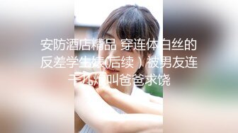 安防酒店精品 穿连体白丝的反差学生婊(后续）被男友连干几炮叫爸爸求饶