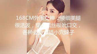 168CM外围女神，腰细美腿很活泼，穿上黑丝吸吮口交，各种姿势爆插小穴妹子