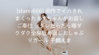 [stars-666] 前作でイカされまくったえまちゃんがお返しご奉仕 ヨダレだらだら唾ダクダク全身舐め回しおしゃぶりガール 千鶴えま