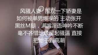 ✿风骚人妻✿围观一下娇妻是如何被单男爆操的 主动张开黑丝M腿，满嘴淫语呻吟不断 毫不吝惜地蹂躏起骚逼 直接把她干到高潮