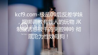 kcf9.com-极品00后反差学妹，捆绑调教有钱人的玩物 JK制服诱惑被干的哭腔呻吟 彻底沦为性奴母狗！