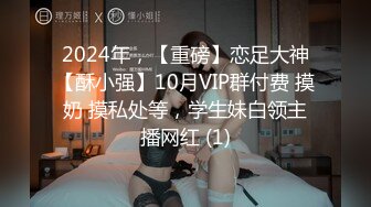 2024年，【重磅】恋足大神【酥小强】10月VIP群付费 摸奶 摸私处等，学生妹白领主播网红 (1)