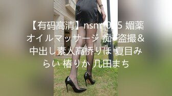 【有码高清】nsm-045 媚薬オイルマッサージ 痴●盗撮＆中出し素人高桥りほ 夏目みらい 椿りか 几田まち