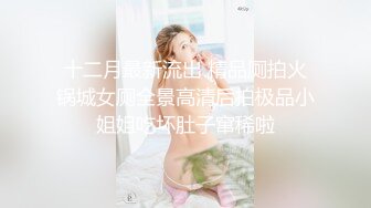 十二月最新流出 精品厕拍火锅城女厕全景高清后拍极品小姐姐吃坏肚子窜稀啦