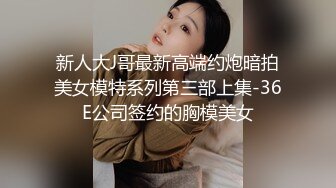 新人大J哥最新高端约炮暗拍美女模特系列第三部上集-36E公司签约的胸模美女