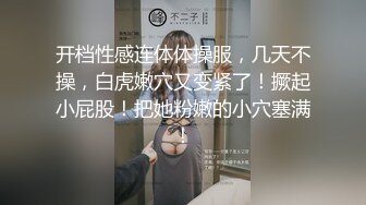 开档性感连体体操服，几天不操，白虎嫩穴又变紧了！撅起小屁股！把她粉嫩的小穴塞满！