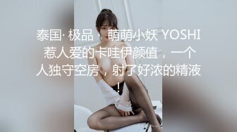 泰国· 极品 ·  萌萌小妖 YOSHI 惹人爱的卡哇伊颜值，一个人独守空房，射了好浓的精液！