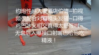 约炮性感人妻酒店偷情~拍视频很配合对着镜头发骚~口得鸡巴冰火相交真得太舒服啦~无套后入爆操口射嘴巴给他吃精液！