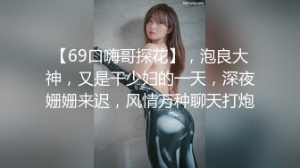 【69口嗨哥探花】，泡良大神，又是干少妇的一天，深夜姗姗来迟，风情万种聊天打炮