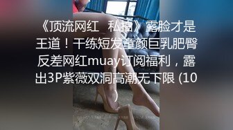 《顶流网红✅私拍》露脸才是王道！干练短发童颜巨乳肥臀反差网红muay订阅福利，露出3P紫薇双洞高潮无下限 (10)