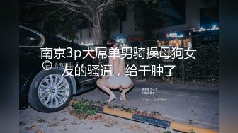 南京3p大屌单男骑操母狗女友的骚逼，给干肿了