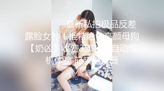 ❣️❣️❣️最新私拍极品反差露脸女神！推特绝色高颜母狗【奶凶】收费3部，全自动炮机体验 筋膜枪紫薇