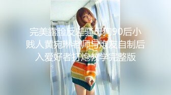 完美露脸反差骚母狗90后小贱人黄宛琳老师与炮友自制后入爱好者打炮教学完整版