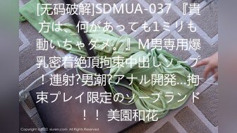 [无码破解]SDMUA-037 『貴方は、何があっても1ミリも動いちゃダメ。』M男専用爆乳密着絶頂拘束中出しソープ！連射?男潮?アナル開発…拘束プレイ限定のソープランド！！ 美園和花