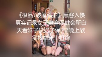 《极品?破解偸拍》黑客入侵真实记录女子美容保健会所白天看妹子做奶子保养?晚上欣赏按摩床上打炮