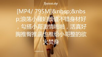 [MP4/ 795M]&nbsp;&nbsp;浪荡小骚妇颜值不错身材好，勾搭小哥激情啪啪，活真好胸推臀推逼也推给小哥整的欲火焚身