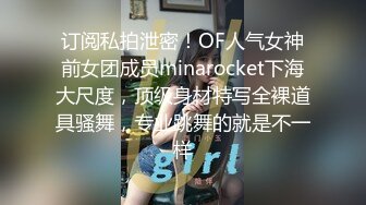 订阅私拍泄密！OF人气女神前女团成员minarocket下海大尺度，顶级身材特写全裸道具骚舞，专业跳舞的就是不一样