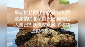 最新推特网红美女Kitty和男友激情啪啪私拍流出 美臀后入自己扭动饥渴趴操 多姿势虐操很刺激