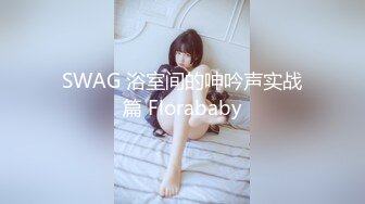 SWAG 浴室间的呻吟声实战篇 Florababy