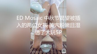 ED Mosaic 中秋节渴望被插入的两位女孩 美穴粉嫩且湿透了大玩5P